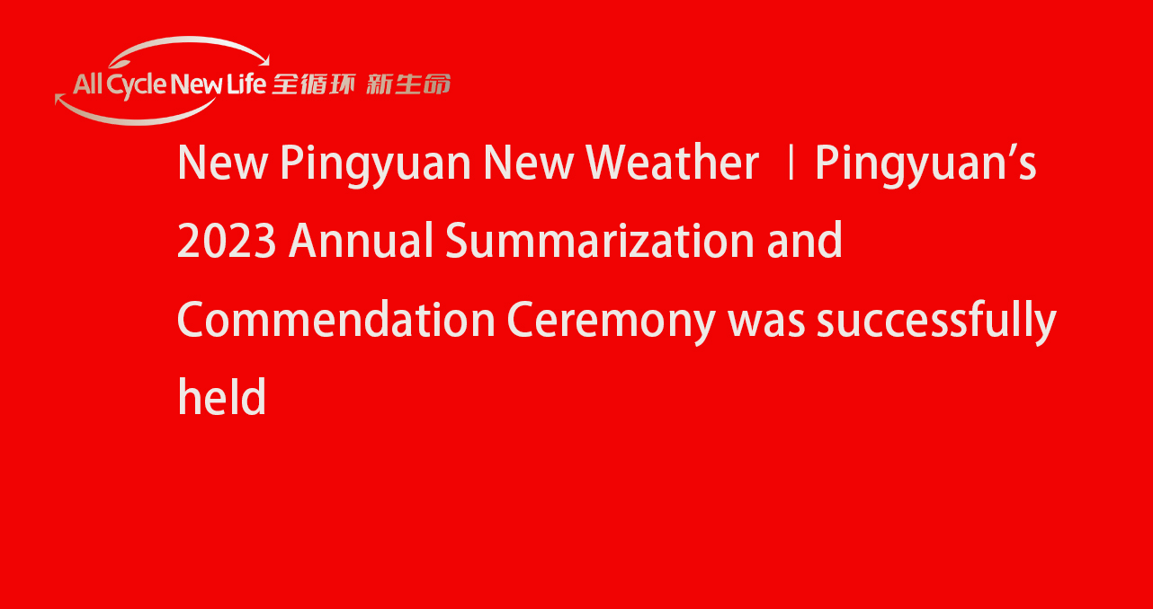 New Pingyuan New Weather ∣Pingyuan s 2023 Annual Summarization and Commendation Ceremony was successfully held